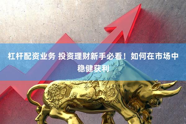 杠杆配资业务 投资理财新手必看！如何在市场中稳健获利