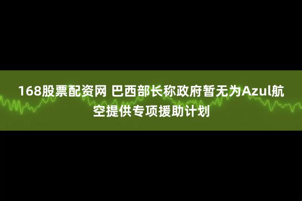 168股票配资网 巴西部长称政府暂无为Azul航空提供专项援助计划