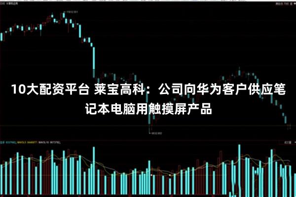 10大配资平台 莱宝高科：公司向华为客户供应笔记本电脑用触摸屏产品