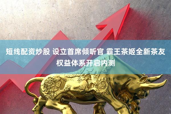 短线配资炒股 设立首席倾听官 霸王茶姬全新茶友权益体系开启内测