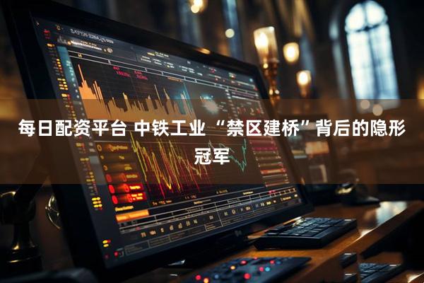 每日配资平台 中铁工业 “禁区建桥”背后的隐形冠军