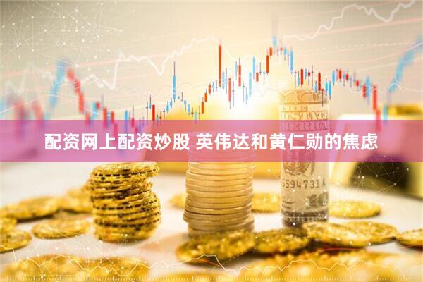 配资网上配资炒股 英伟达和黄仁勋的焦虑