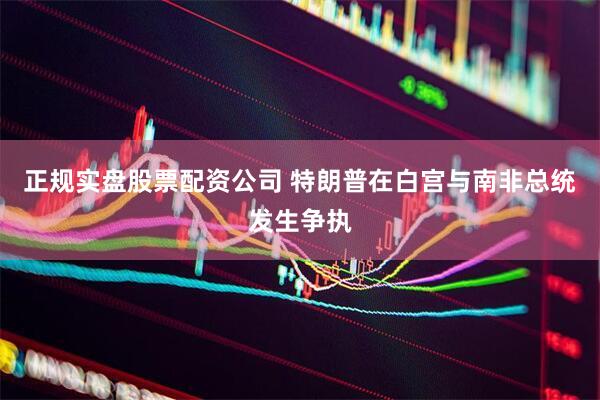 正规实盘股票配资公司 特朗普在白宫与南非总统发生争执