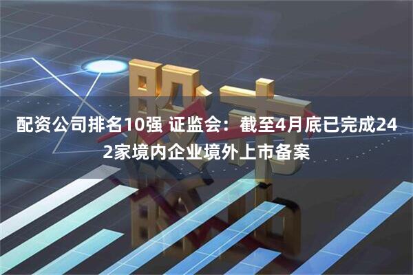配资公司排名10强 证监会：截至4月底已完成242家境内企业境外上市备案