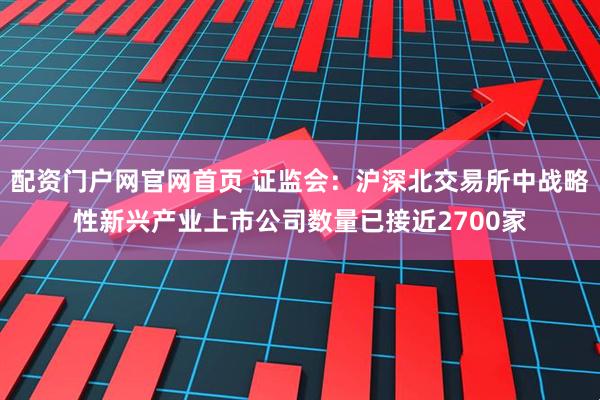 配资门户网官网首页 证监会：沪深北交易所中战略性新兴产业上市公司数量已接近2700家