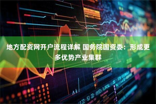 地方配资网开户流程详解 国务院国资委：形成更多优势产业集群