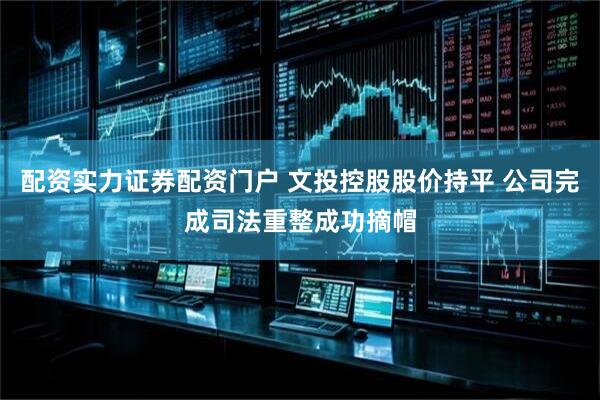 配资实力证券配资门户 文投控股股价持平 公司完成司法重整成功摘帽