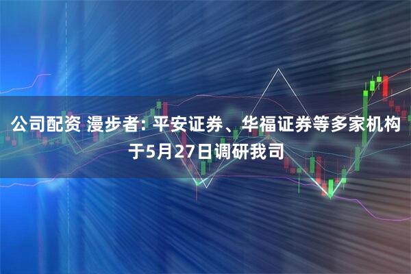 公司配资 漫步者: 平安证券、华福证券等多家机构于5月27日调研我司