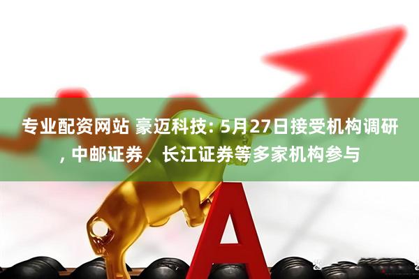 专业配资网站 豪迈科技: 5月27日接受机构调研, 中邮证券、长江证券等多家机构参与