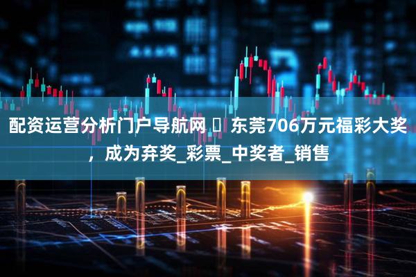 配资运营分析门户导航网 ​东莞706万元福彩大奖，成为弃奖_彩票_中奖者_销售