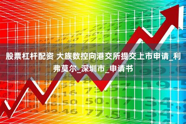 股票杠杆配资 大族数控向港交所提交上市申请_利弗莫尔_深圳市_申请书