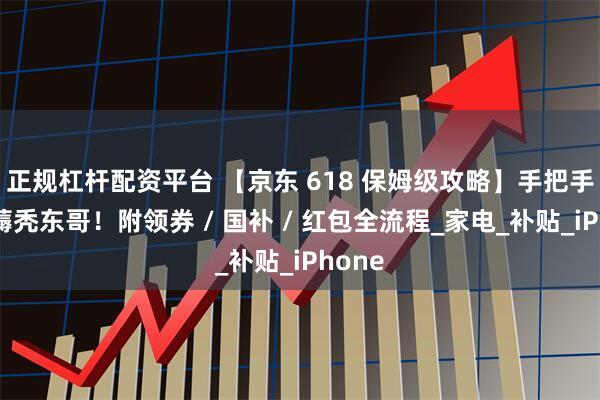 正规杠杆配资平台 【京东 618 保姆级攻略】手把手教你薅秃东哥！附领券 / 国补 / 红包全流程_家电_补贴_iPhone