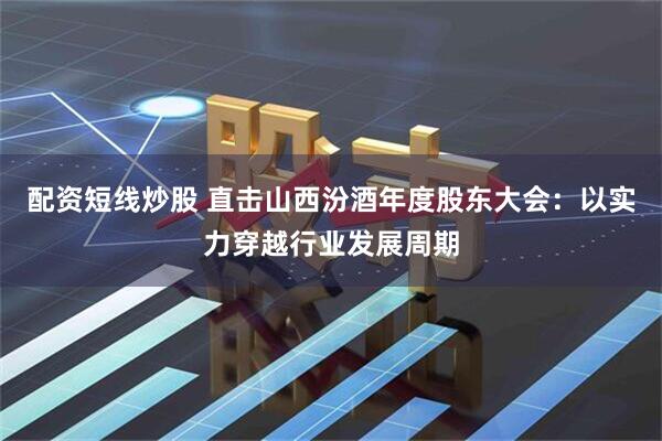 配资短线炒股 直击山西汾酒年度股东大会：以实力穿越行业发展周期