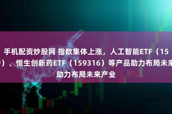 手机配资炒股网 指数集体上涨，人工智能ETF（159819）、恒生创新药ETF（159316）等产品助力布局未来产业