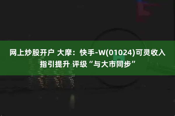 网上炒股开户 大摩：快手-W(01024)可灵收入指引提升 评级“与大市同步”