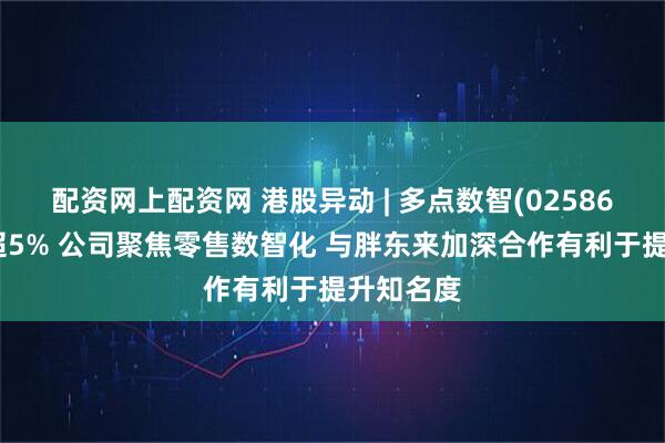 配资网上配资网 港股异动 | 多点数智(02586)逆市涨超5% 公司聚焦零售数智化 与胖东来加深合作有利于提升知名度