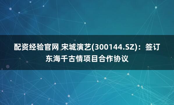 配资经验官网 宋城演艺(300144.SZ)：签订东海千古情项目合作协议