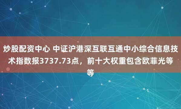 炒股配资中心 中证沪港深互联互通中小综合信息技术指数报3737.73点，前十大权重包含欧菲光等