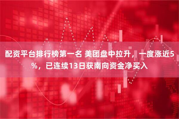 配资平台排行榜第一名 美团盘中拉升，一度涨近5%，已连续13日获南向资金净买入