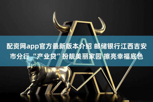 配资网app官方最新版本介绍 邮储银行江西吉安市分行 “产业贷”扮靓美丽家园 擦亮幸福底色