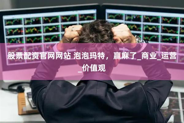 股票配资官网网站 泡泡玛特，赢麻了_商业_运营_价值观
