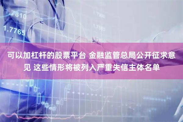 可以加杠杆的股票平台 金融监管总局公开征求意见 这些情形将被列入严重失信主体名单