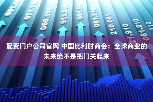 配资门户公司官网 中国比利时商会：全球商业的未来绝不是把门关起来