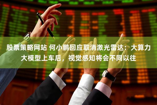 股票策略网站 何小鹏回应取消激光雷达：大算力大模型上车后，视觉感知将会不同以往