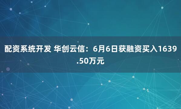 配资系统开发 华创云信：6月6日获融资买入1639.50万元