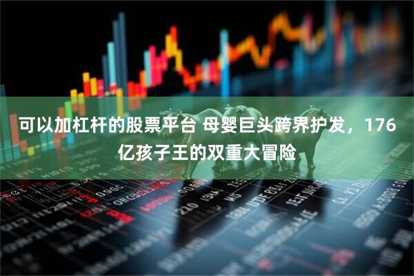 可以加杠杆的股票平台 母婴巨头跨界护发，176亿孩子王的双重大冒险