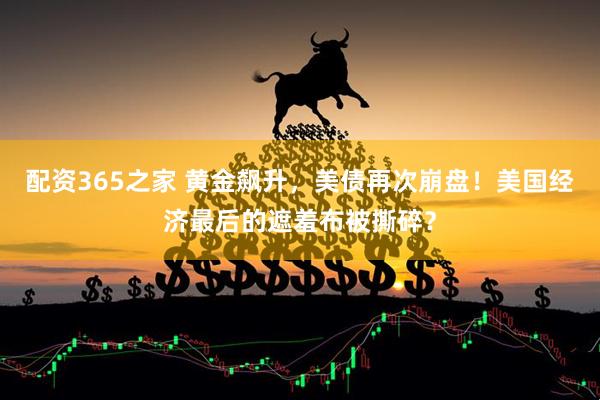 配资365之家 黄金飙升，美债再次崩盘！美国经济最后的遮羞布被撕碎？