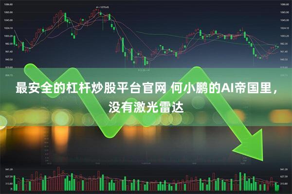 最安全的杠杆炒股平台官网 何小鹏的AI帝国里，没有激光雷达
