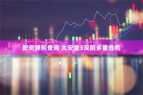 配资牌照查询 太安堂3深陷多重危机