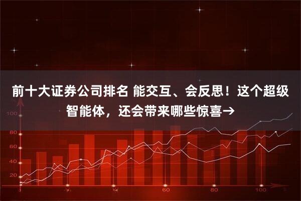 前十大证券公司排名 能交互、会反思！这个超级智能体，还会带来哪些惊喜→