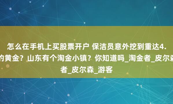 怎么在手机上买股票开户 保洁员意外挖到重达4.3公斤的黄金？山东有个淘金小镇？你知道吗_淘金者_皮尔森_游客