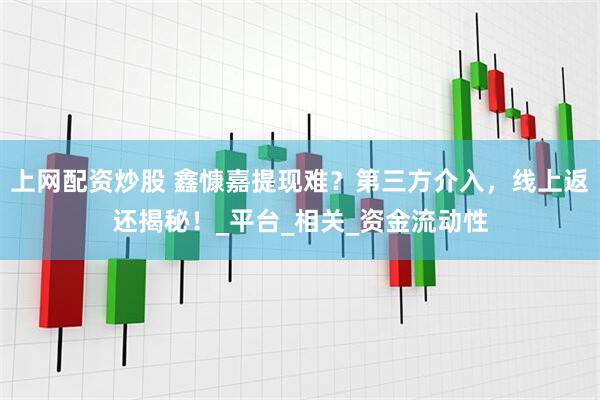 上网配资炒股 鑫慷嘉提现难？第三方介入，线上返还揭秘！_平台_相关_资金流动性