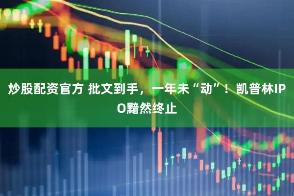 炒股配资官方 批文到手，一年未“动”！凯普林IPO黯然终止