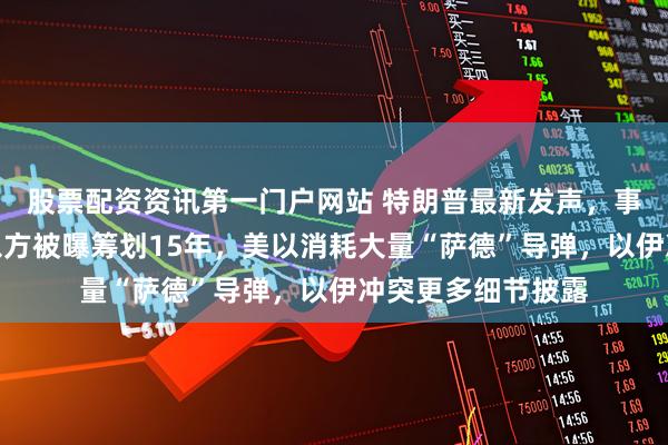 股票配资资讯第一门户网站 特朗普最新发声，事关伊朗浓缩铀！以方被曝筹划15年，美以消耗大量“萨德”导弹，以伊冲突更多细节披露