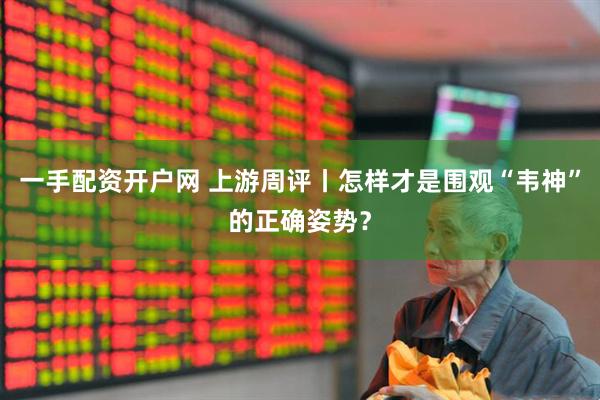 一手配资开户网 上游周评丨怎样才是围观“韦神”的正确姿势？