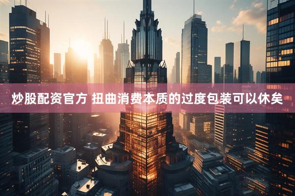 炒股配资官方 扭曲消费本质的过度包装可以休矣