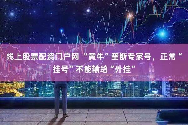 线上股票配资门户网 “黄牛”垄断专家号，正常“挂号”不能输给“外挂”