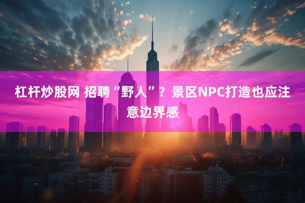 杠杆炒股网 招聘“野人”？景区NPC打造也应注意边界感
