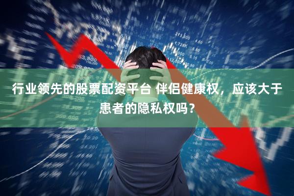 行业领先的股票配资平台 伴侣健康权，应该大于患者的隐私权吗？