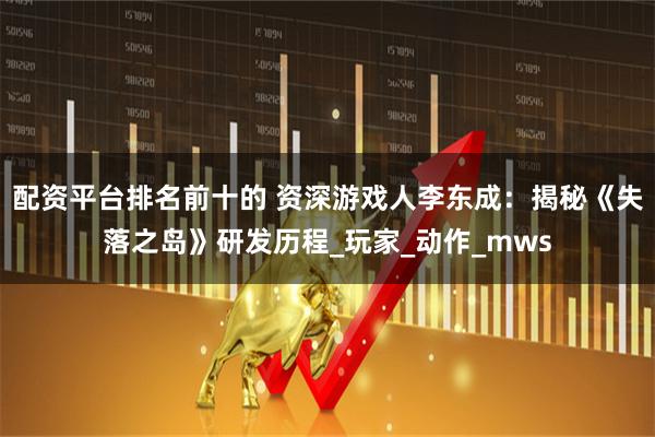 配资平台排名前十的 资深游戏人李东成：揭秘《失落之岛》研发历程_玩家_动作_mws