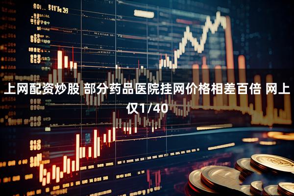 上网配资炒股 部分药品医院挂网价格相差百倍 网上仅1/40