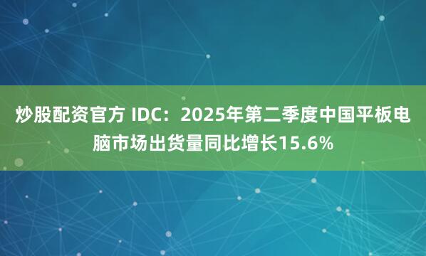 炒股配资官方 IDC：2025年第二季度中国平板电脑市场出货量同比增长15.6%