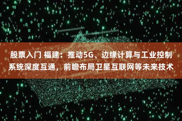 股票入门 福建：推动5G、边缘计算与工业控制系统深度互通，前瞻布局卫星互联网等未来技术