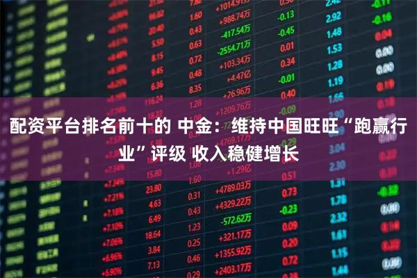 配资平台排名前十的 中金:维持中国旺旺“跑赢行业”评级 收入稳健增长