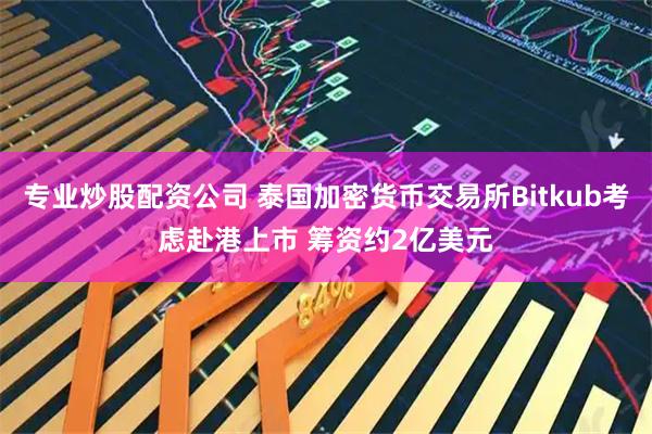 专业炒股配资公司 泰国加密货币交易所Bitkub考虑赴港上市 筹资约2亿美元