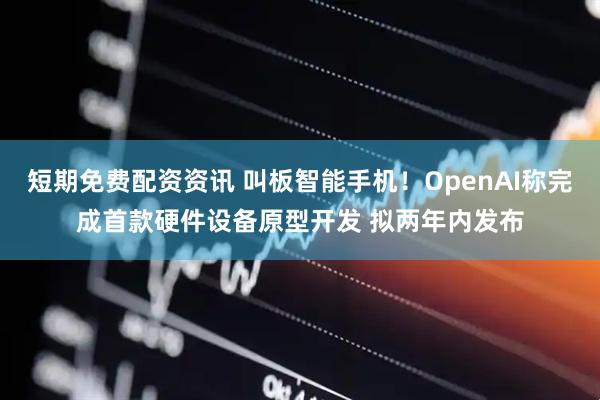 短期免费配资资讯 叫板智能手机!OpenAI称完成首款硬件设备原型开发 拟两年内发布